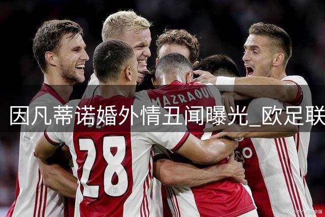 因凡蒂诺婚外情丑闻曝光 欧足联被指高额封口摆平